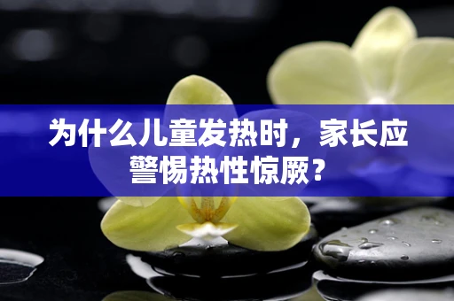 为什么儿童发热时，家长应警惕热性惊厥？