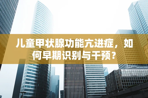 儿童甲状腺功能亢进症，如何早期识别与干预？