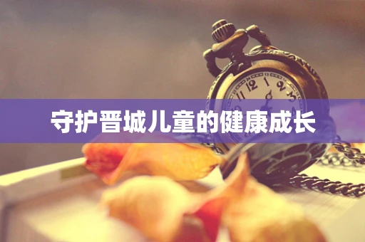 守护晋城儿童的健康成长
