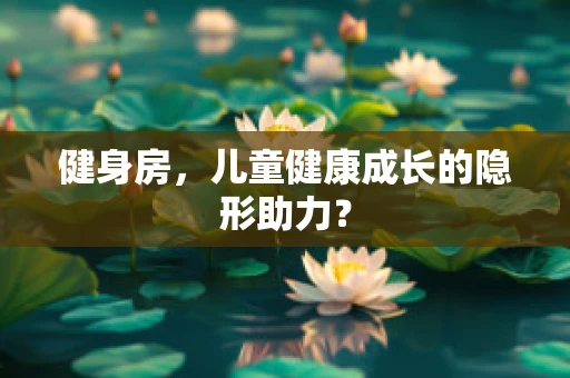 健身房，儿童健康成长的隐形助力？