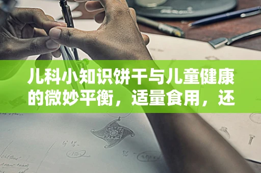 儿科小知识饼干与儿童健康的微妙平衡，适量食用，还是甜蜜陷阱？