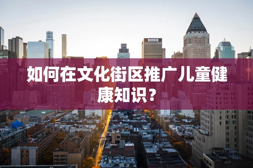 如何在文化街区推广儿童健康知识？