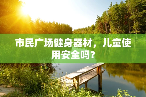 市民广场健身器材，儿童使用安全吗？
