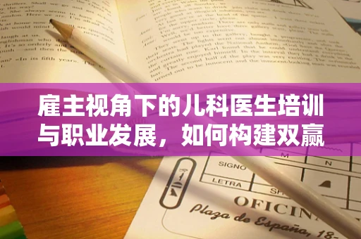 雇主视角下的儿科医生培训与职业发展，如何构建双赢的成长路径？