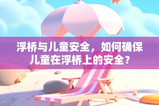 浮桥与儿童安全，如何确保儿童在浮桥上的安全？
