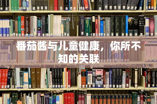 番茄酱与儿童健康，你所不知的关联