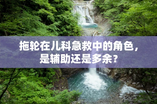 拖轮在儿科急救中的角色，是辅助还是多余？