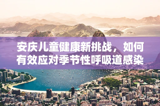 安庆儿童健康新挑战，如何有效应对季节性呼吸道感染？