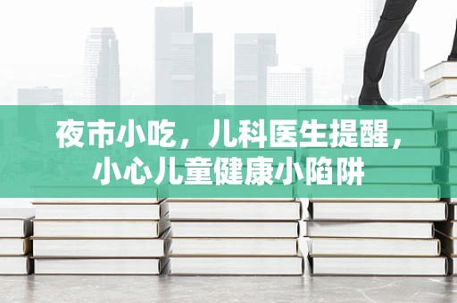 夜市小吃，儿科医生提醒，小心儿童健康小陷阱