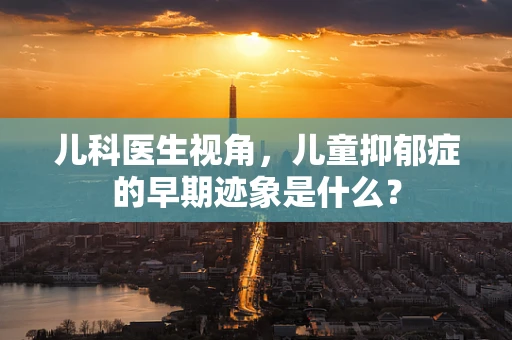 儿科医生视角，儿童抑郁症的早期迹象是什么？