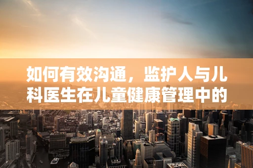 如何有效沟通，监护人与儿科医生在儿童健康管理中的合作艺术