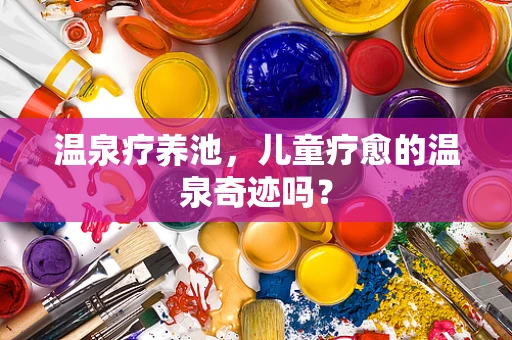 温泉疗养池，儿童疗愈的温泉奇迹吗？
