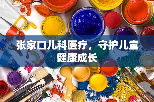 张家口儿科医疗，守护儿童健康成长
