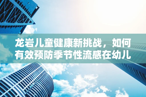 龙岩儿童健康新挑战，如何有效预防季节性流感在幼儿园的传播？