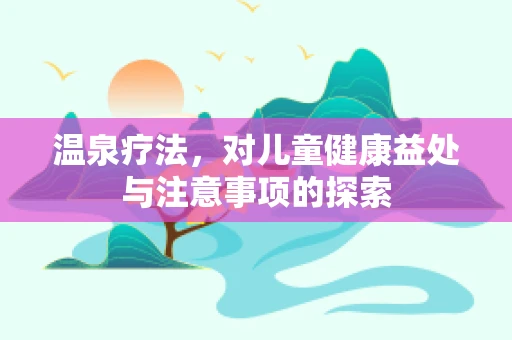 温泉疗法，对儿童健康益处与注意事项的探索