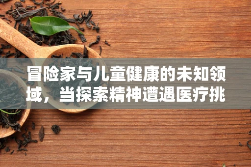 冒险家与儿童健康的未知领域，当探索精神遭遇医疗挑战