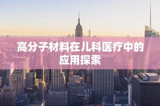 高分子材料在儿科医疗中的应用探索