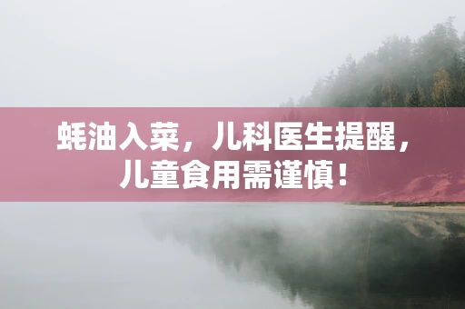 蚝油入菜，儿科医生提醒，儿童食用需谨慎！
