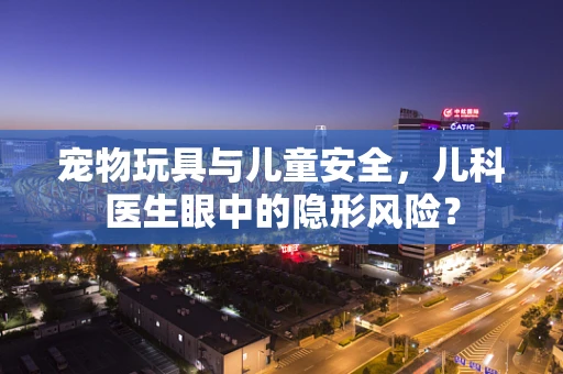 宠物玩具与儿童安全，儿科医生眼中的隐形风险？