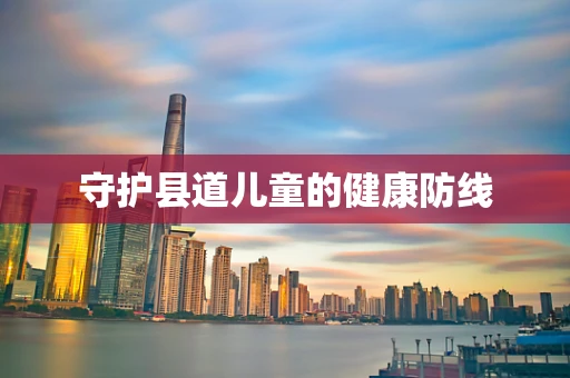 守护县道儿童的健康防线