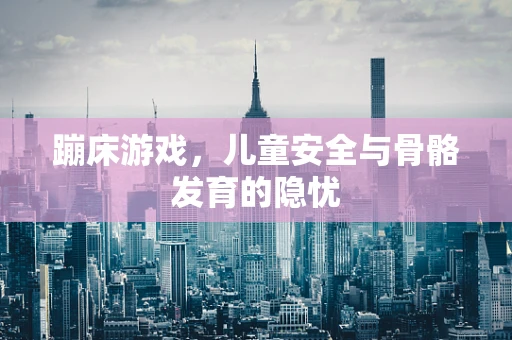 蹦床游戏，儿童安全与骨骼发育的隐忧