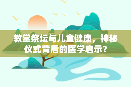 教堂祭坛与儿童健康，神秘仪式背后的医学启示？