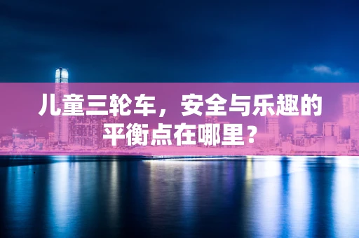 儿童三轮车，安全与乐趣的平衡点在哪里？
