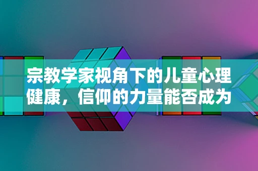 宗教学家视角下的儿童心理健康，信仰的力量能否成为治愈的秘方？