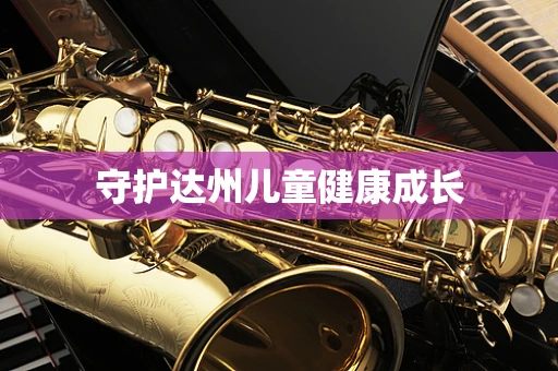 守护达州儿童健康成长