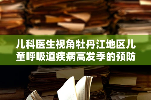 儿科医生视角牡丹江地区儿童呼吸道疾病高发季的预防策略