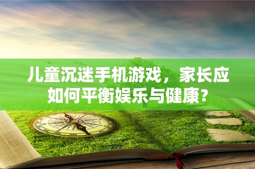 儿童沉迷手机游戏，家长应如何平衡娱乐与健康？