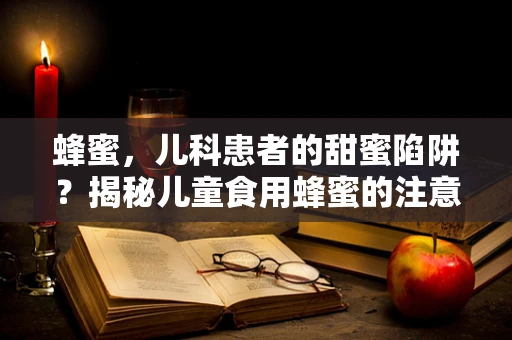 蜂蜜，儿科患者的甜蜜陷阱？揭秘儿童食用蜂蜜的注意事项