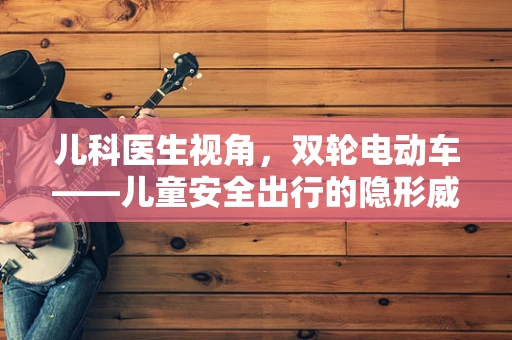 儿科医生视角，双轮电动车——儿童安全出行的隐形威胁？