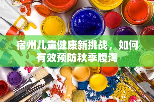 宿州儿童健康新挑战，如何有效预防秋季腹泻