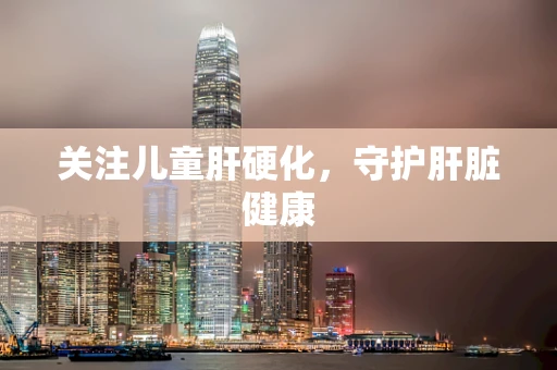 关注儿童肝硬化，守护肝脏健康