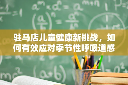 驻马店儿童健康新挑战，如何有效应对季节性呼吸道感染高发期？