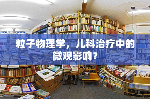 粒子物理学，儿科治疗中的微观影响？
