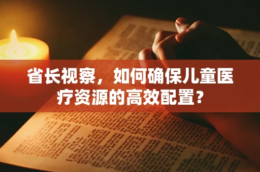 省长视察，如何确保儿童医疗资源的高效配置？