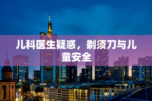 儿科医生疑惑，剃须刀与儿童安全