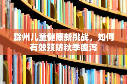 滁州儿童健康新挑战，如何有效预防秋季腹泻