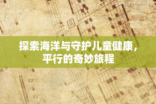 探索海洋与守护儿童健康，平行的奇妙旅程
