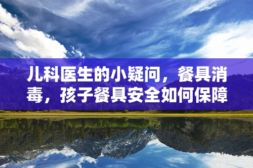 儿科医生的小疑问，餐具消毒，孩子餐具安全如何保障？