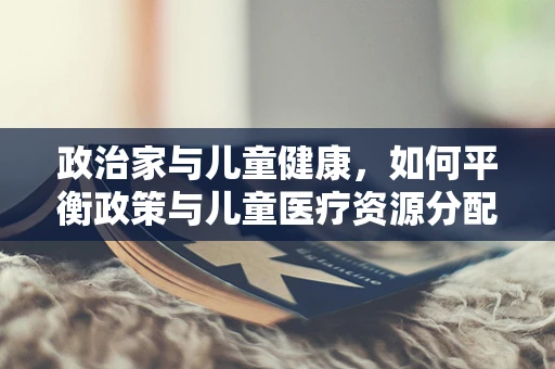 政治家与儿童健康，如何平衡政策与儿童医疗资源分配？