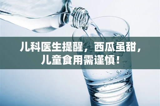 儿科医生提醒，西瓜虽甜，儿童食用需谨慎！