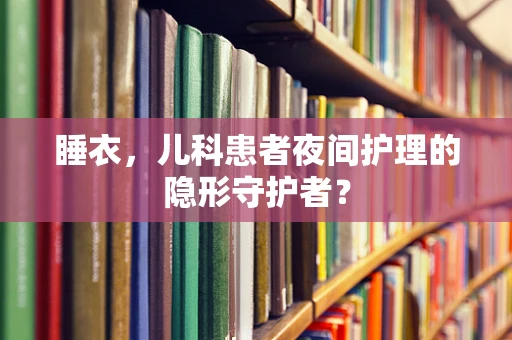 睡衣，儿科患者夜间护理的隐形守护者？