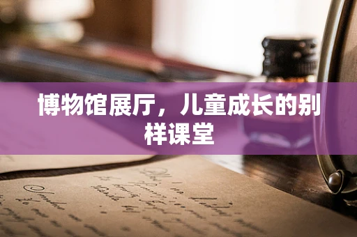 博物馆展厅，儿童成长的别样课堂