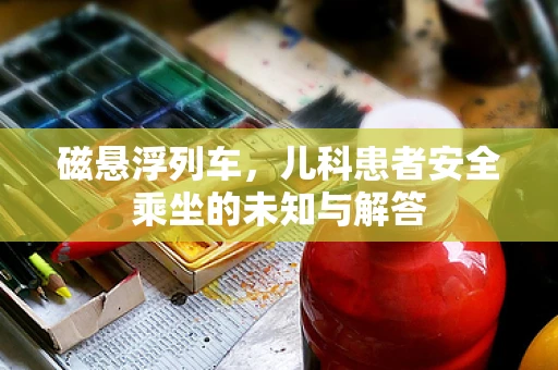 磁悬浮列车，儿科患者安全乘坐的未知与解答