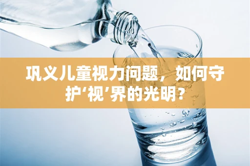 巩义儿童视力问题，如何守护‘视’界的光明？