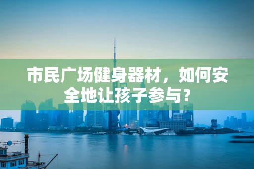 市民广场健身器材，如何安全地让孩子参与？