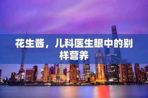 花生酱，儿科医生眼中的别样营养